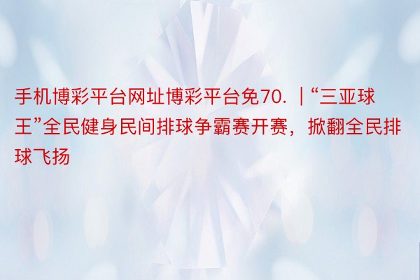 手机博彩平台网址博彩平台免70.  | “三亚球王”全民健身民间排球争霸赛开赛，掀翻全民排球飞扬