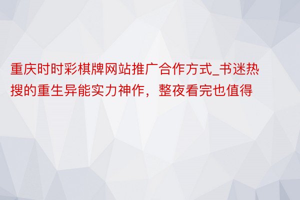 重庆时时彩棋牌网站推广合作方式_书迷热搜的重生异能实力神作，整夜看完也值得