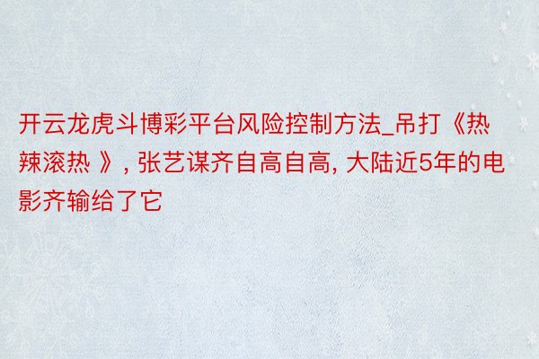 开云龙虎斗博彩平台风险控制方法_吊打《热辣滚热 》, 张艺谋齐自高自高, 大陆近5年的电影齐输给了它