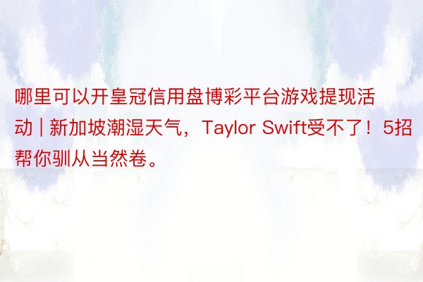 哪里可以开皇冠信用盘博彩平台游戏提现活动 | 新加坡潮湿天气，Taylor Swift受不了！5招帮你驯从当然卷。