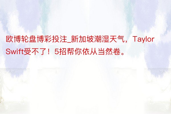 欧博轮盘博彩投注_新加坡潮湿天气，Taylor Swift受不了！5招帮你依从当然卷。