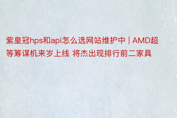 紫皇冠hps和api怎么选网站维护中 | AMD超等筹谋机来岁上线 将杰出现排行前二家具