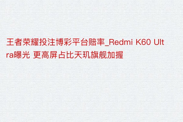 王者荣耀投注博彩平台赔率_Redmi K60 Ultra曝光 更高屏占比天玑旗舰加握