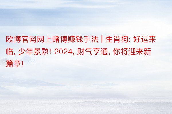 欧博官网网上赌博赚钱手法 | 生肖狗: 好运来临, 少年景熟! 2024, 财气亨通, 你将迎来新篇章!