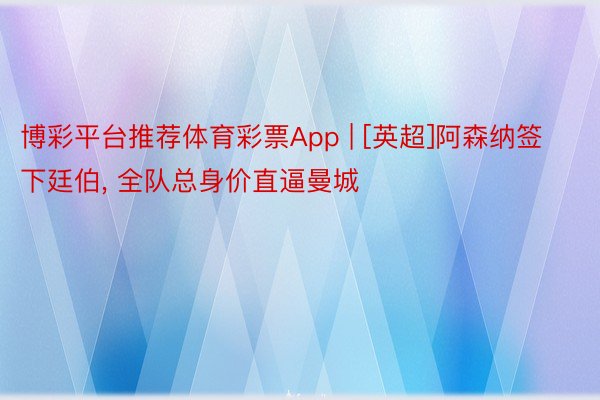 博彩平台推荐体育彩票App | [英超]阿森纳签下廷伯, 全队总身价直逼曼城