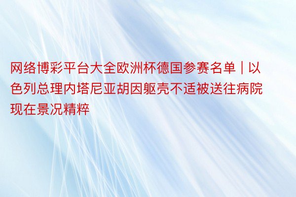 网络博彩平台大全欧洲杯德国参赛名单 | 以色列总理内塔尼亚胡因躯壳不适被送往病院 现在景况精粹