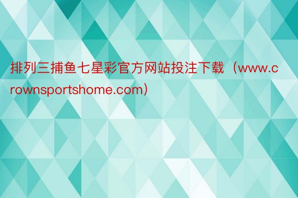 排列三捕鱼七星彩官方网站投注下载（www.crownsportshome.com）