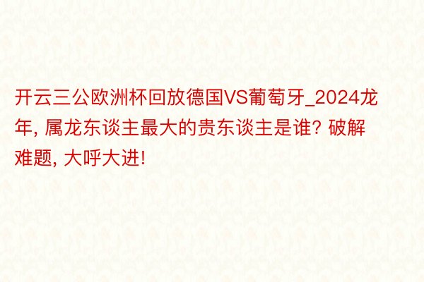 开云三公欧洲杯回放德国VS葡萄牙_2024龙年, 属龙东谈主最大的贵东谈主是谁? 破解难题, 大呼大进!