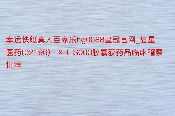 幸运快艇真人百家乐hg0088皇冠官网_复星医药(02196)：XH-S003胶囊获药品临床稽察批准