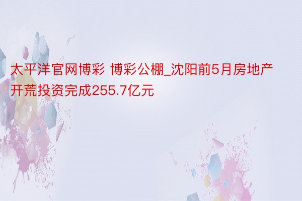 太平洋官网博彩 博彩公棚_沈阳前5月房地产开荒投资完成255.7亿元