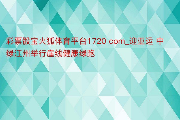 彩票骰宝火狐体育平台1720 com_迎亚运 中绿江州举行崖线健康绿跑