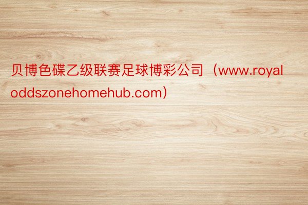 贝博色碟乙级联赛足球博彩公司（www.royaloddszonehomehub.com）