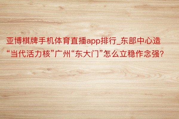 亚博棋牌手机体育直播app排行_东部中心造“当代活力核”广州“东大门”怎么立稳作念强?