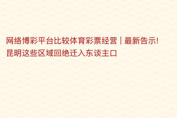 网络博彩平台比较体育彩票经营 | 最新告示! 昆明这些区域回绝迁入东谈主口