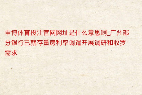 申博体育投注官网网址是什么意思啊_广州部分银行已就存量房利率调遣开展调研和收罗需求