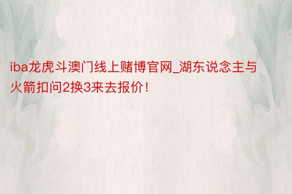 iba龙虎斗澳门线上赌博官网_湖东说念主与火箭扣问2换3来去报价！