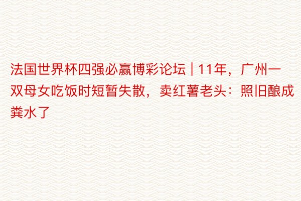 法国世界杯四强必赢博彩论坛 | 11年，广州一双母女吃饭时短暂失散，卖红薯老头：照旧酿成粪水了