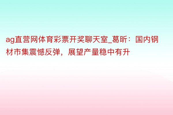 ag直营网体育彩票开奖聊天室_葛昕：国内钢材市集震憾反弹，展望产量稳中有升