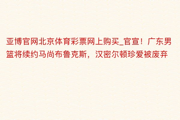 亚博官网北京体育彩票网上购买_官宣！广东男篮将续约马尚布鲁克斯，汉密尔顿珍爱被废弃