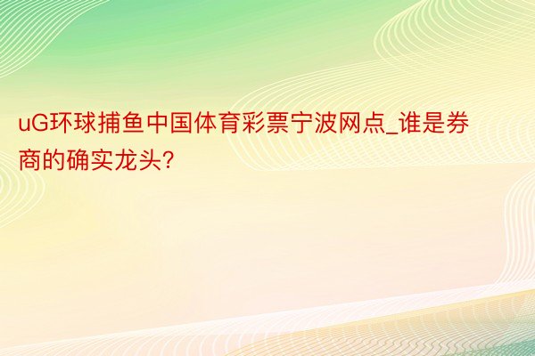 uG环球捕鱼中国体育彩票宁波网点_谁是券商的确实龙头？