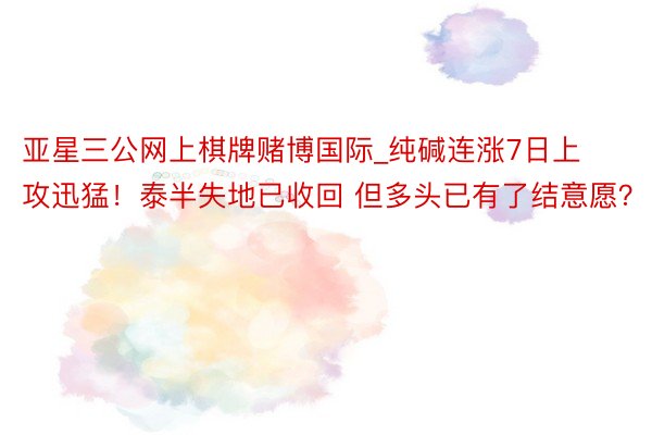 亚星三公网上棋牌赌博国际_纯碱连涨7日上攻迅猛！泰半失地已收回 但多头已有了结意愿？