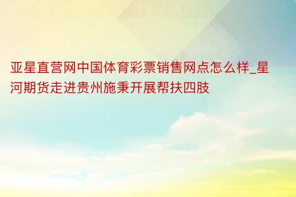 亚星直营网中国体育彩票销售网点怎么样_星河期货走进贵州施秉开展帮扶四肢