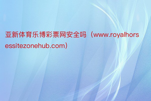 亚新体育乐博彩票网安全吗（www.royalhorsessitezonehub.com）