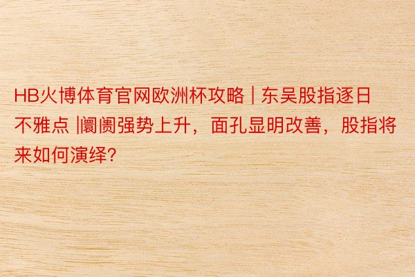 HB火博体育官网欧洲杯攻略 | 东吴股指逐日不雅点 |阛阓强势上升，面孔显明改善，股指将来如何演绎？