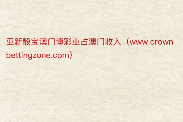 亚新骰宝澳门博彩业占澳门收入（www.crownbettingzone.com）