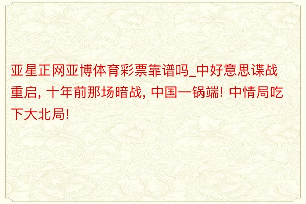 亚星正网亚博体育彩票靠谱吗_中好意思谍战重启, 十年前那场暗战, 中国一锅端! 中情局吃下大北局!