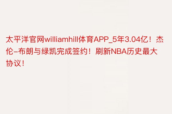 太平洋官网williamhill体育APP_5年3.04亿！杰伦-布朗与绿凯完成签约！刷新NBA历史最大协议！