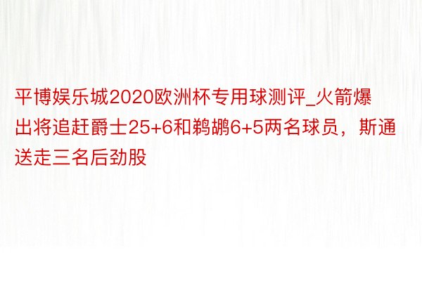 平博娱乐城2020欧洲杯专用球测评_火箭爆出将追赶爵士25+6和鹈鹕6+5两名球员，斯通送走三名后劲股