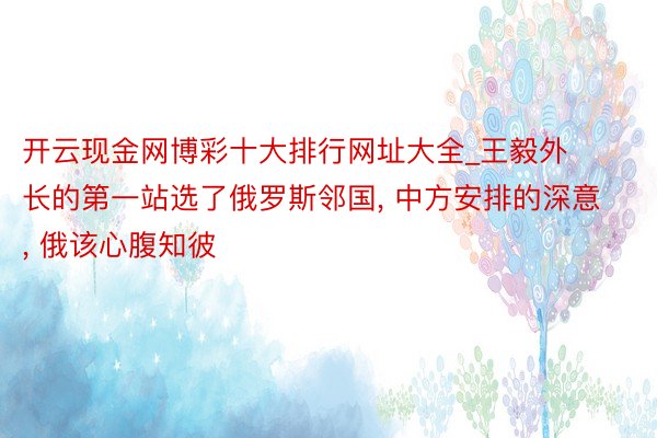 开云现金网博彩十大排行网址大全_王毅外长的第一站选了俄罗斯邻国, 中方安排的深意, 俄该心腹知彼