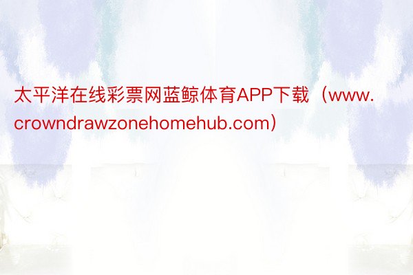 太平洋在线彩票网蓝鲸体育APP下载（www.crowndrawzonehomehub.com）