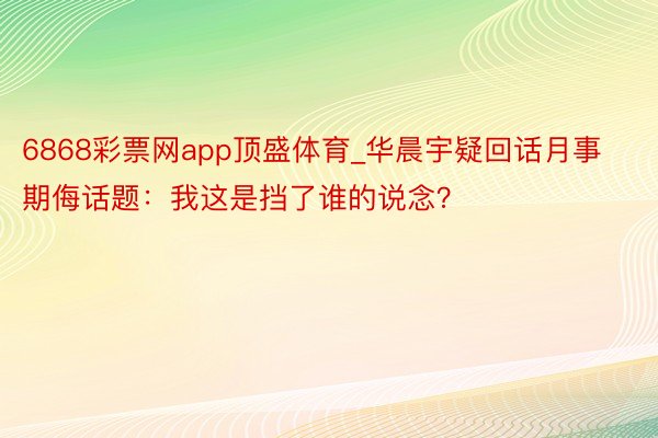 6868彩票网app顶盛体育_华晨宇疑回话月事期侮话题：我这是挡了谁的说念？