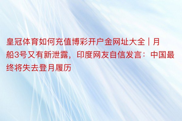 皇冠体育如何充值博彩开户金网址大全 | 月船3号又有新泄露，印度网友自信发言：中国最终将失去登月履历