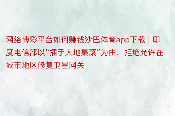 网络博彩平台如何赚钱沙巴体育app下载 | 印度电信部以“插手大地集聚”为由，拒绝允许在城市地区修复卫星网关