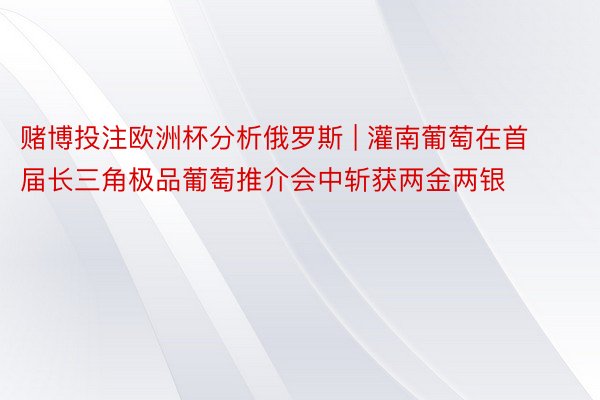 赌博投注欧洲杯分析俄罗斯 | 灌南葡萄在首届长三角极品葡萄推介会中斩获两金两银