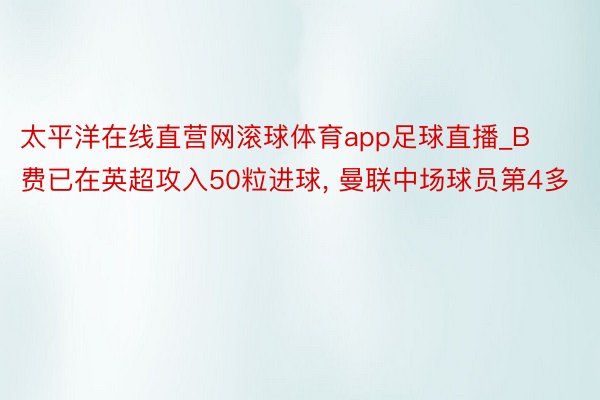 太平洋在线直营网滚球体育app足球直播_B费已在英超攻入50粒进球, 曼联中场球员第4多