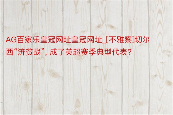 AG百家乐皇冠网址皇冠网址_[不雅察]切尔西“济贫战”, 成了英超赛季典型代表?