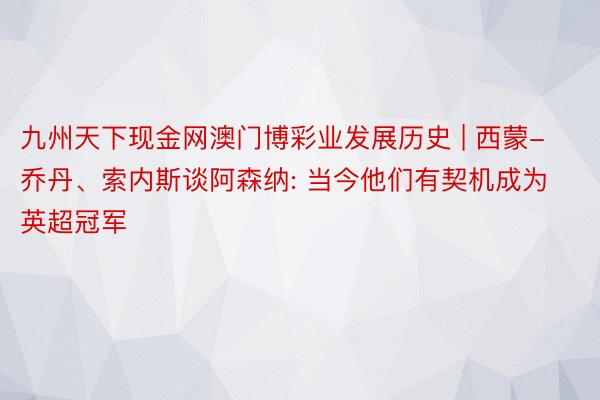 九州天下现金网澳门博彩业发展历史 | 西蒙-乔丹、索内斯谈阿森纳: 当今他们有契机成为英超冠军