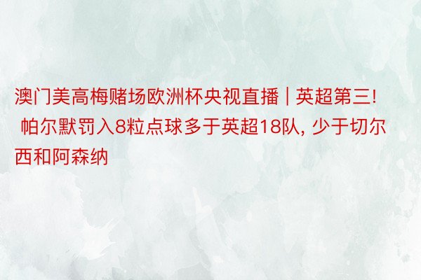 澳门美高梅赌场欧洲杯央视直播 | 英超第三! 帕尔默罚入8粒点球多于英超18队, 少于切尔西和阿森纳