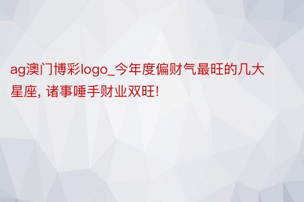 ag澳门博彩logo_今年度偏财气最旺的几大星座, 诸事唾手财业双旺!