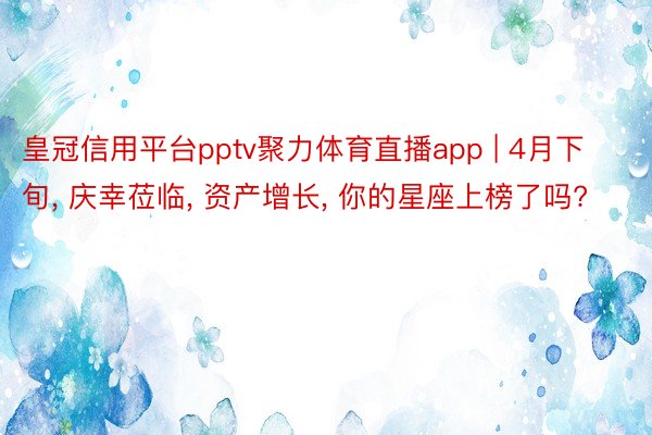 皇冠信用平台pptv聚力体育直播app | 4月下旬, 庆幸莅临, 资产增长, 你的星座上榜了吗?