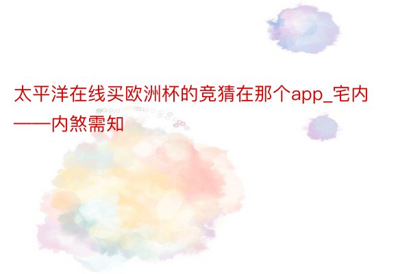 太平洋在线买欧洲杯的竞猜在那个app_宅内——内煞需知