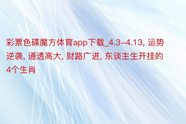 彩票色碟魔方体育app下载_4.3-4.13, 运势逆袭, 通透高大, 财路广进, 东谈主生开挂的4个生肖