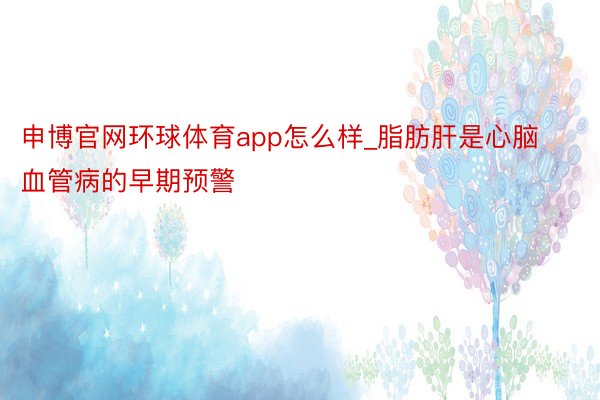 申博官网环球体育app怎么样_脂肪肝是心脑血管病的早期预警