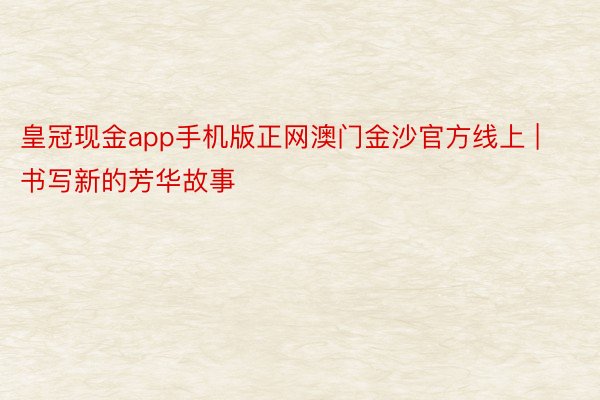 皇冠现金app手机版正网澳门金沙官方线上 | 书写新的芳华故事