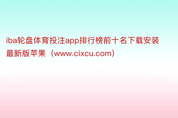 iba轮盘体育投注app排行榜前十名下载安装最新版苹果（www.cixcu.com）