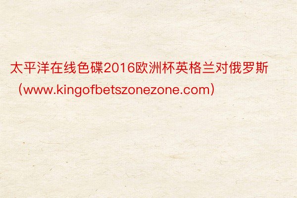 太平洋在线色碟2016欧洲杯英格兰对俄罗斯（www.kingofbetszonezone.com）